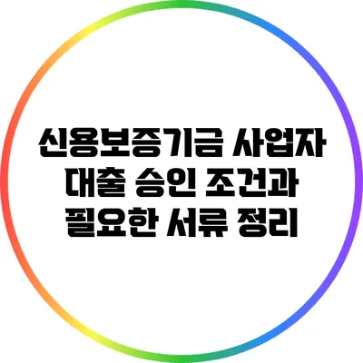 신용보증기금 사업자 대출 승인 조건과 필요한 서류 정리
