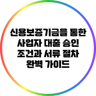 신용보증기금을 통한 사업자 대출 승인 조건과 서류 절차 완벽 가이드