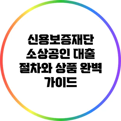 신용보증재단 소상공인 대출 절차와 상품 완벽 가이드