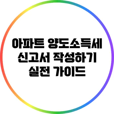 아파트 양도소득세 신고서 작성하기: 실전 가이드