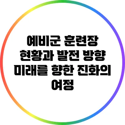 예비군 훈련장 현황과 발전 방향: 미래를 향한 진화의 여정