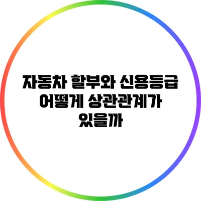 자동차 할부와 신용등급: 어떻게 상관관계가 있을까?