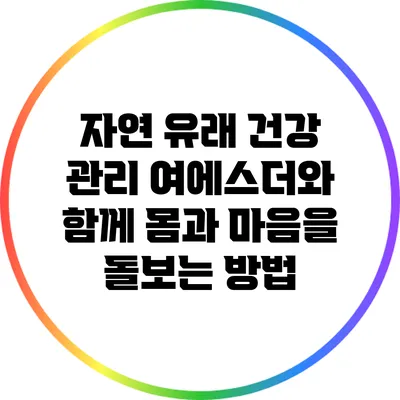 자연 유래 건강 관리: 여에스더와 함께 몸과 마음을 돌보는 방법