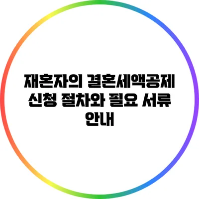 재혼자의 결혼세액공제 신청 절차와 필요 서류 안내