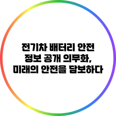 전기차 배터리 안전 정보 공개 의무화, 미래의 안전을 담보하다