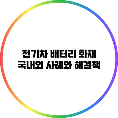 전기차 배터리 화재: 국내외 사례와 해결책