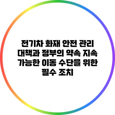 전기차 화재 안전 관리 대책과 정부의 약속: 지속 가능한 이동 수단을 위한 필수 조치