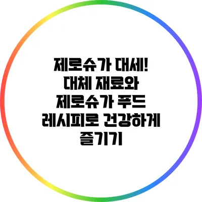 제로슈가 대세! 대체 재료와 제로슈가 푸드 레시피로 건강하게 즐기기