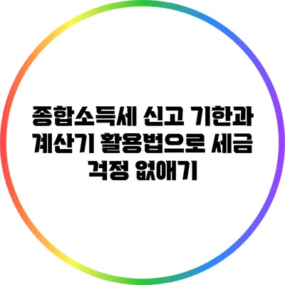 종합소득세 신고 기한과 계산기 활용법으로 세금 걱정 없애기
