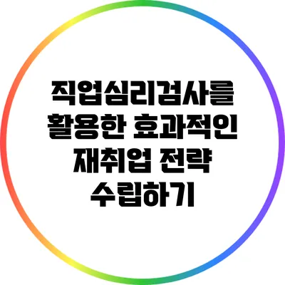 직업심리검사를 활용한 효과적인 재취업 전략 수립하기