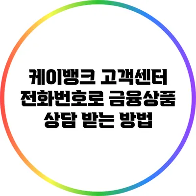 케이뱅크 고객센터 전화번호로 금융상품 상담 받는 방법