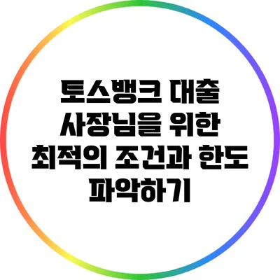 토스뱅크 대출: 사장님을 위한 최적의 조건과 한도 파악하기