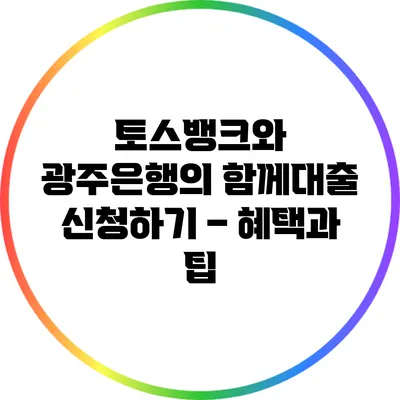 토스뱅크와 광주은행의 함께대출 신청하기 – 혜택과 팁