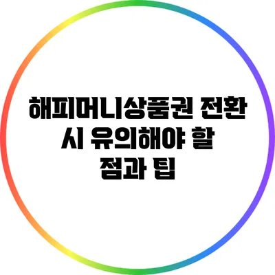 해피머니상품권 전환 시 유의해야 할 점과 팁