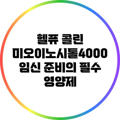 헬퓨 콜린 미오이노시톨4000: 임신 준비의 필수 영양제