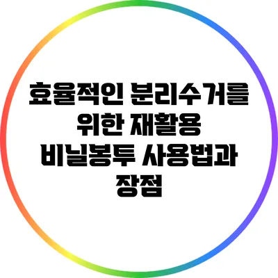 효율적인 분리수거를 위한 재활용 비닐봉투 사용법과 장점