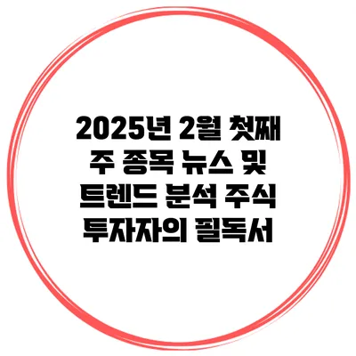 2025년 2월 첫째 주 종목 뉴스 및 트렌드 분석: 주식 투자자의 필독서