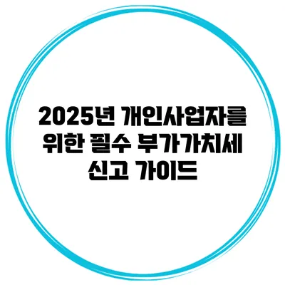 2025년 개인사업자를 위한 필수 부가가치세 신고 가이드