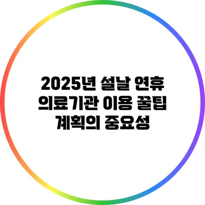 2025년 설날 연휴 의료기관 이용 꿀팁: 계획의 중요성