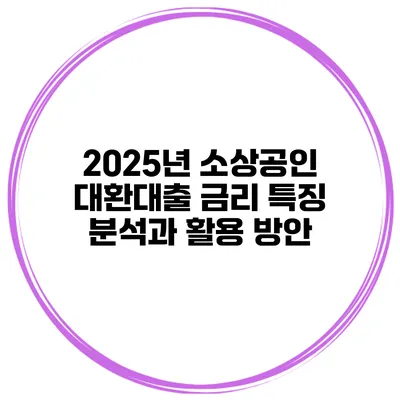 2025년 소상공인 대환대출 금리 특징 분석과 활용 방안