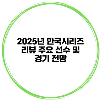 2025년 한국시리즈 리뷰 주요 선수 및 경기 전망