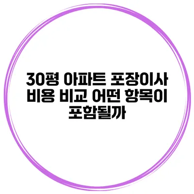 30평 아파트 포장이사 비용 비교: 어떤 항목이 포함될까?