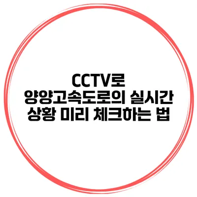 CCTV로 양양고속도로의 실시간 상황 미리 체크하는 법