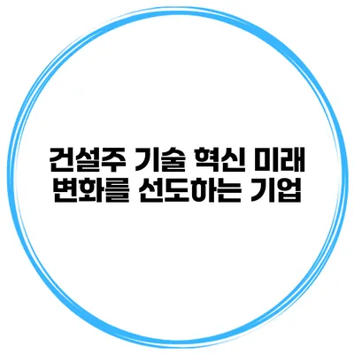건설주 기술 혁신 미래 변화를 선도하는 기업