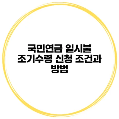 국민연금 일시불 조기수령 신청 조건과 방법