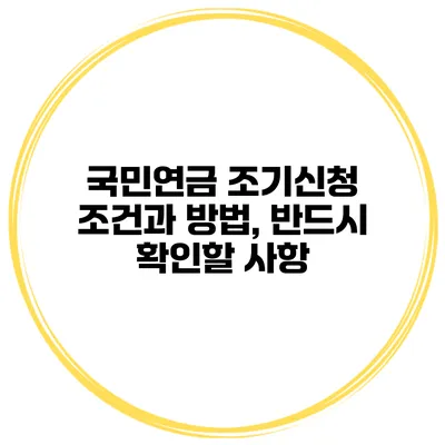 국민연금 조기신청 조건과 방법, 반드시 확인할 사항