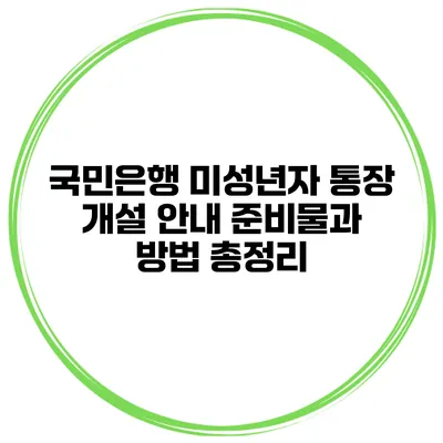 국민은행 미성년자 통장 개설 안내: 준비물과 방법 총정리