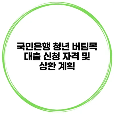 국민은행 청년 버팀목 대출 신청 자격 및 상환 계획