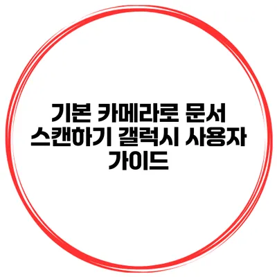 기본 카메라로 문서 스캔하기 갤럭시 사용자 가이드