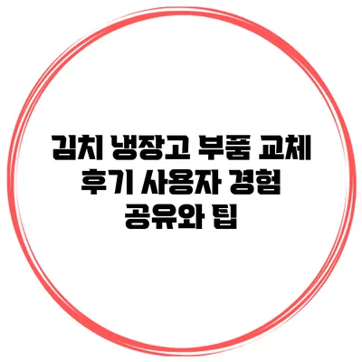 김치 냉장고 부품 교체 후기: 사용자 경험 공유와 팁