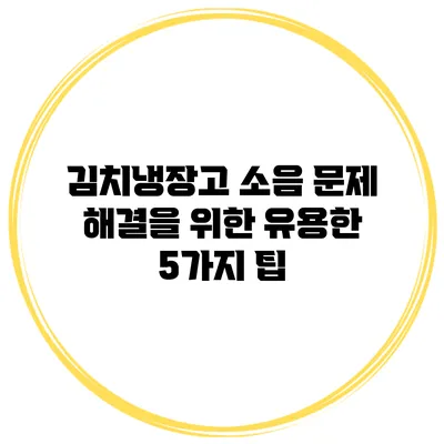 김치냉장고 소음 문제 해결을 위한 유용한 5가지 팁
