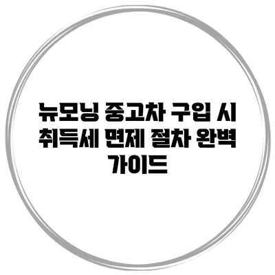 뉴모닝 중고차 구입 시 취득세 면제 절차 완벽 가이드