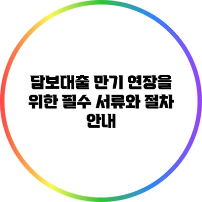 담보대출 만기 연장을 위한 필수 서류와 절차 안내