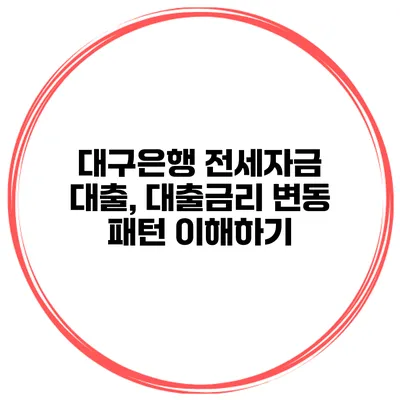 대구은행 전세자금 대출, 대출금리 변동 패턴 이해하기