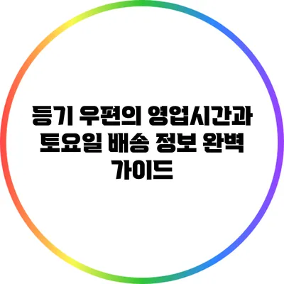 등기 우편의 영업시간과 토요일 배송 정보 완벽 가이드