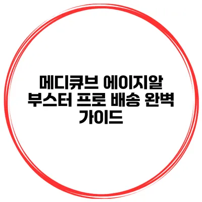 메디큐브 에이지알 부스터 프로 배송 완벽 가이드