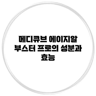 메디큐브 에이지알 부스터 프로의 성분과 효능
