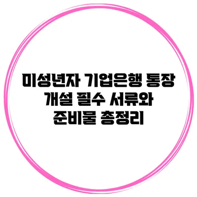 미성년자 기업은행 통장 개설 필수 서류와 준비물 총정리