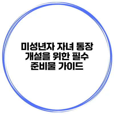 미성년자 자녀 통장 개설을 위한 필수 준비물 가이드