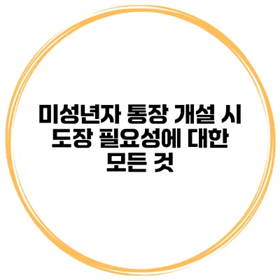미성년자 통장 개설 시 도장 필요성에 대한 모든 것