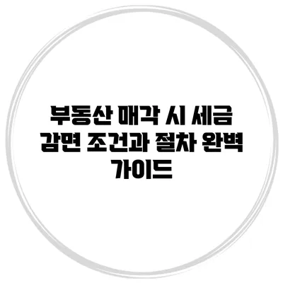 부동산 매각 시 세금 감면 조건과 절차 완벽 가이드