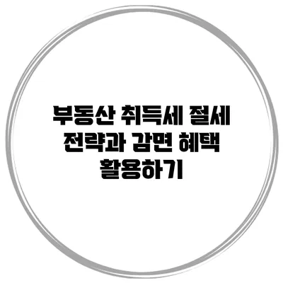 부동산 취득세 절세 전략과 감면 혜택 활용하기