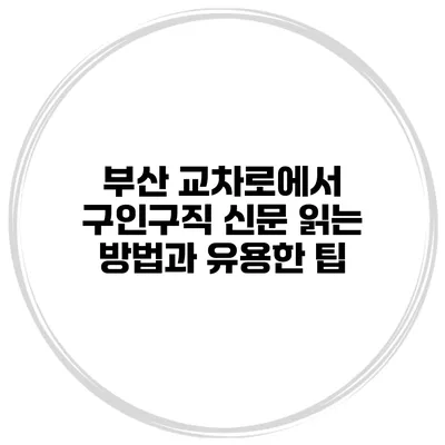 부산 교차로에서 구인구직 신문 읽는 방법과 유용한 팁