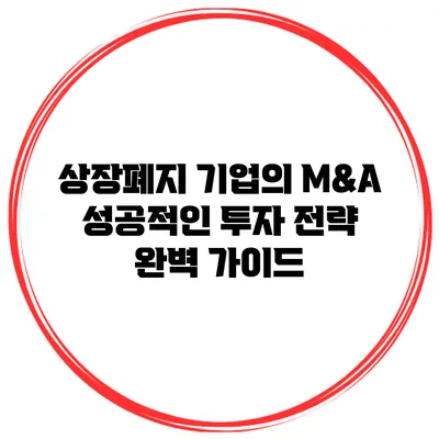상장폐지 기업의 M&A 성공적인 투자 전략 완벽 가이드
