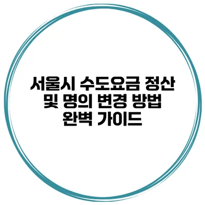 서울시 수도요금 정산 및 명의 변경 방법 완벽 가이드