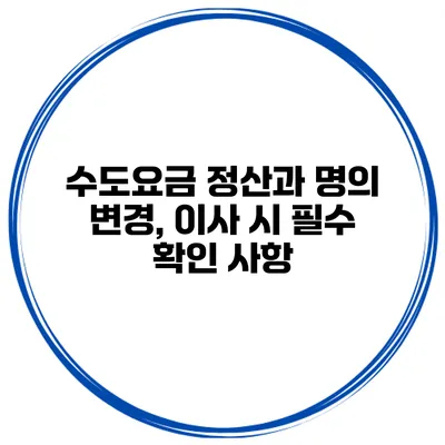 수도요금 정산과 명의 변경, 이사 시 필수 확인 사항